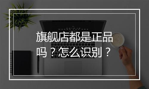 旗舰店都是正品吗？怎么识别？