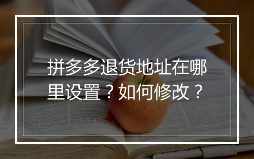 拼多多退货地址在哪里设置？如何修改？
