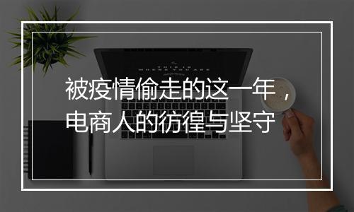 被疫情偷走的这一年，电商人的彷徨与坚守