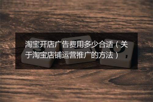 淘宝开店广告费用多少合适（关于淘宝店铺运营推广的方法）