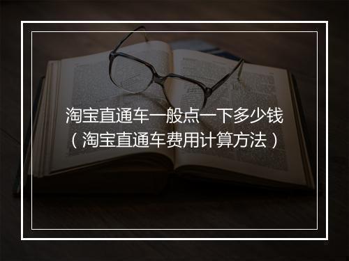 淘宝直通车一般点一下多少钱（淘宝直通车费用计算方法）