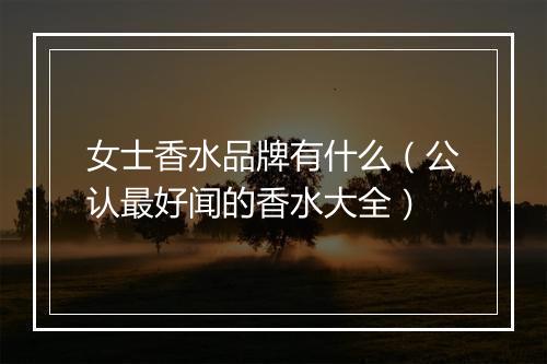 女士香水品牌有什么（公认最好闻的香水大全）
