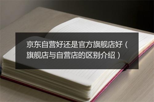 京东自营好还是官方旗舰店好（旗舰店与自营店的区别介绍）