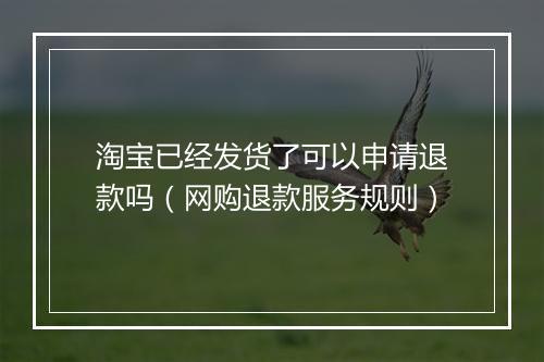 淘宝已经发货了可以申请退款吗（网购退款服务规则）