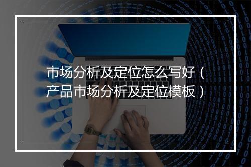 市场分析及定位怎么写好（产品市场分析及定位模板）