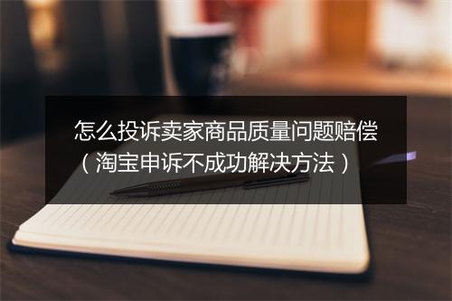 怎么投诉卖家商品质量问题赔偿（淘宝申诉不成功解决方法）