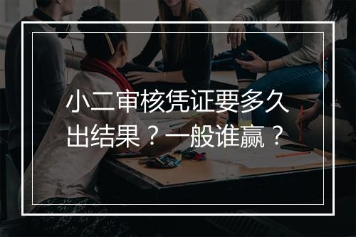 小二审核凭证要多久出结果？一般谁赢？