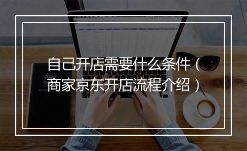 自己开店需要什么条件（商家京东开店流程介绍）