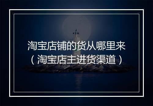 淘宝店铺的货从哪里来（淘宝店主进货渠道）