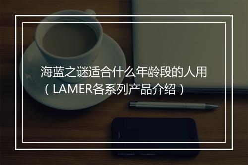 海蓝之谜适合什么年龄段的人用（LAMER各系列产品介绍）
