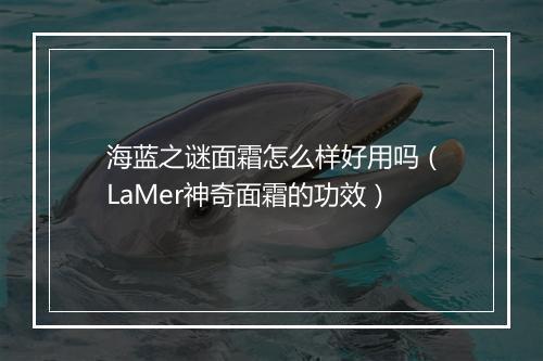 海蓝之谜面霜怎么样好用吗（LaMer神奇面霜的功效）