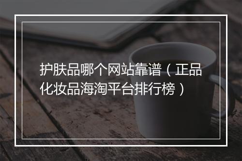 护肤品哪个网站靠谱（正品化妆品海淘平台排行榜）