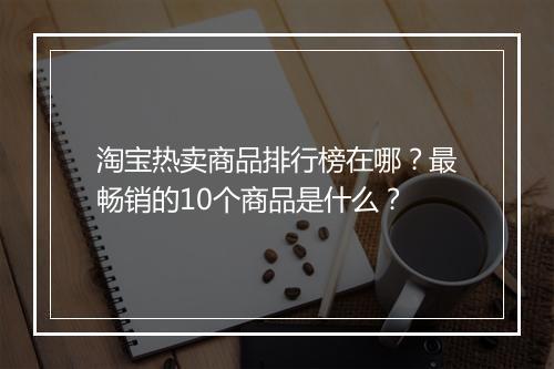 淘宝热卖商品排行榜在哪？最畅销的10个商品是什么？