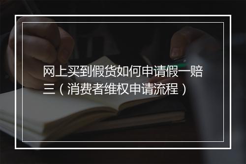 网上买到假货如何申请假一赔三（消费者维权申请流程）