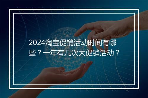 2024淘宝促销活动时间有哪些？一年有几次大促销活动？