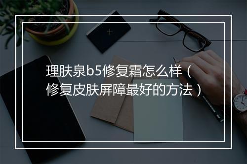 理肤泉b5修复霜怎么样（修复皮肤屏障最好的方法）