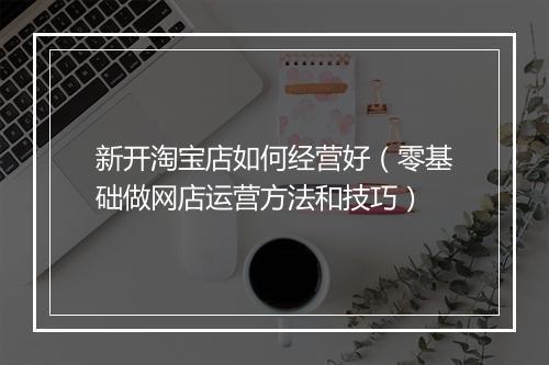 新开淘宝店如何经营好（零基础做网店运营方法和技巧）