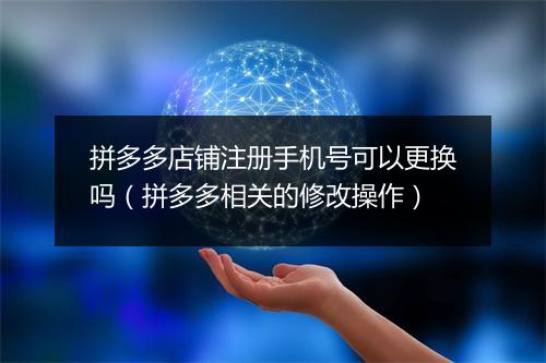 拼多多店铺注册手机号可以更换吗（拼多多相关的修改操作）