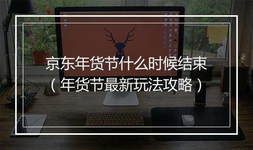 京东年货节什么时候结束（年货节最新玩法攻略）