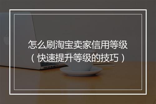 怎么刷淘宝卖家信用等级（快速提升等级的技巧）