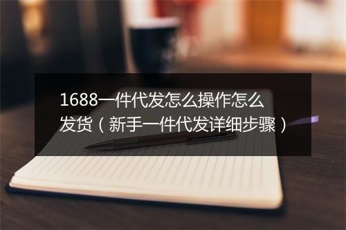 1688一件代发怎么操作怎么发货（新手一件代发详细步骤）