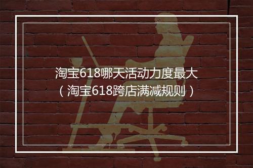 淘宝618哪天活动力度最大（淘宝618跨店满减规则）