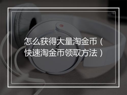 怎么获得大量淘金币（快速淘金币领取方法）