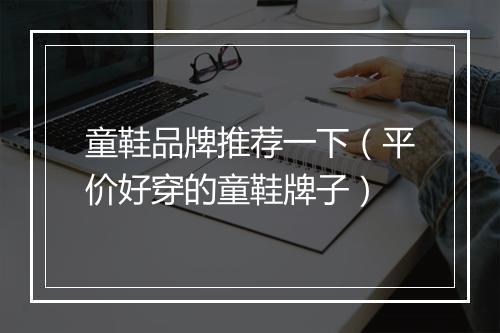 童鞋品牌推荐一下（平价好穿的童鞋牌子）