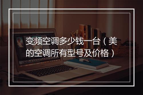 变频空调多少钱一台（美的空调所有型号及价格）
