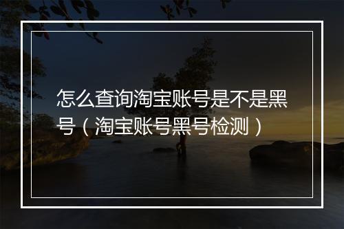 怎么查询淘宝账号是不是黑号（淘宝账号黑号检测）