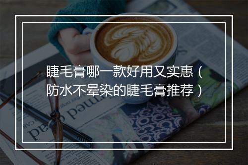 睫毛膏哪一款好用又实惠（防水不晕染的睫毛膏推荐）