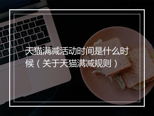 天猫满减活动时间是什么时候（关于天猫满减规则）