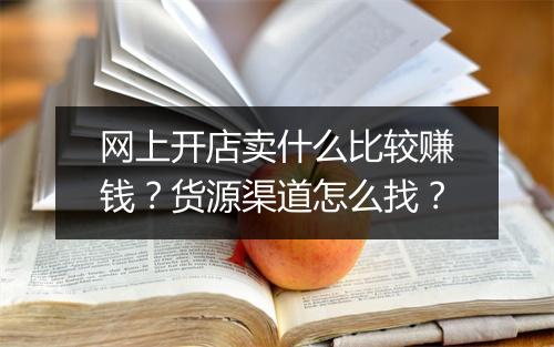 网上开店卖什么比较赚钱？货源渠道怎么找？