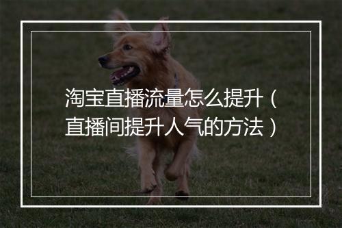 淘宝直播流量怎么提升（直播间提升人气的方法）