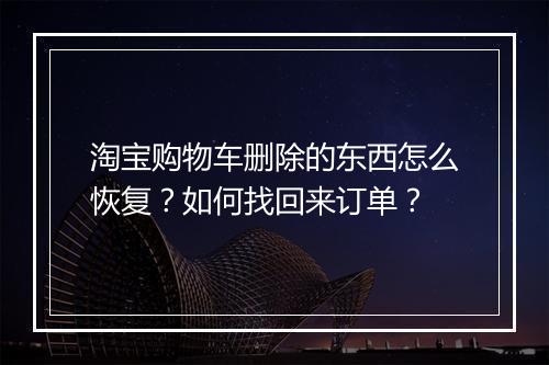 淘宝购物车删除的东西怎么恢复？如何找回来订单？