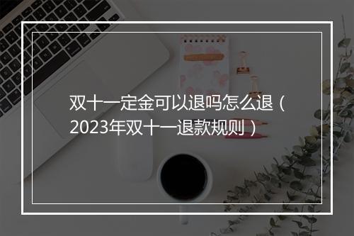 双十一定金可以退吗怎么退（2023年双十一退款规则）
