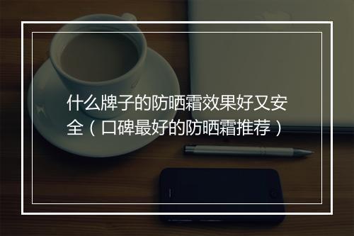 什么牌子的防晒霜效果好又安全（口碑最好的防晒霜推荐）