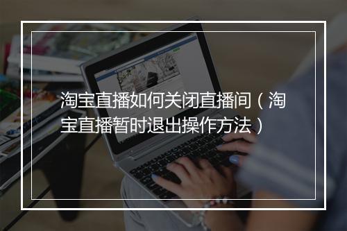 淘宝直播如何关闭直播间（淘宝直播暂时退出操作方法）