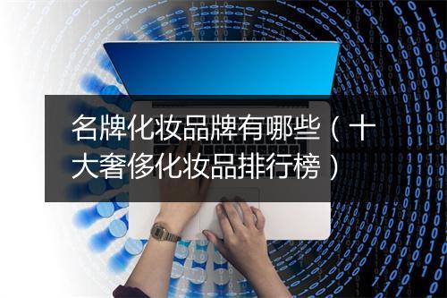 名牌化妆品牌有哪些（十大奢侈化妆品排行榜）