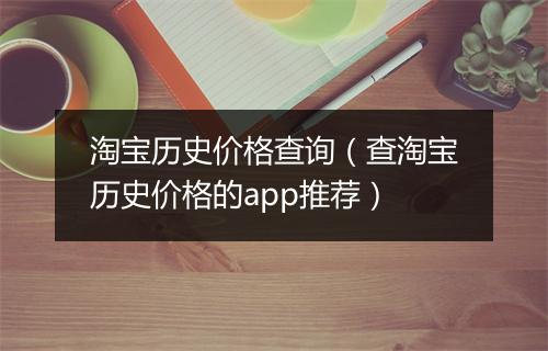 淘宝历史价格查询（查淘宝历史价格的app推荐）