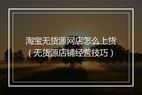 淘宝无货源网店怎么上货（无货源店铺经营技巧）