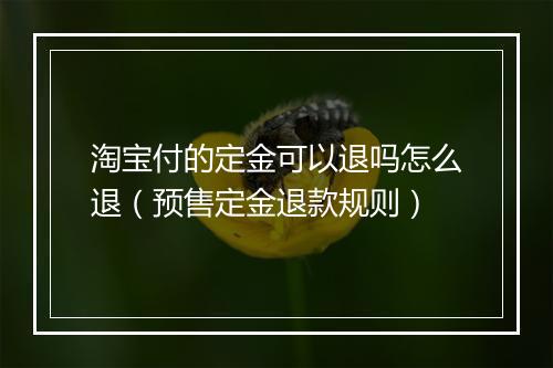 淘宝付的定金可以退吗怎么退（预售定金退款规则）