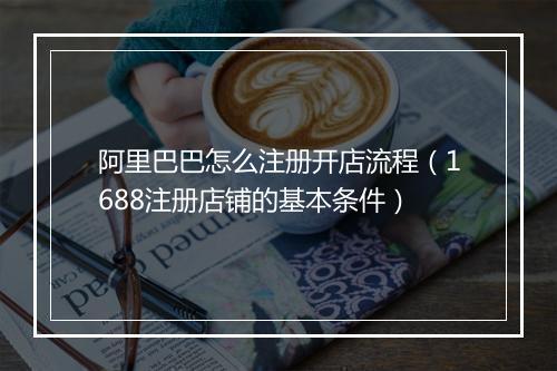 阿里巴巴怎么注册开店流程（1688注册店铺的基本条件）