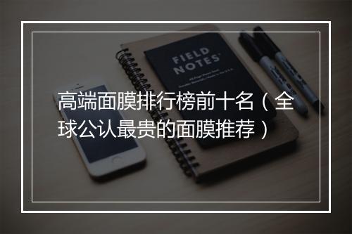 高端面膜排行榜前十名（全球公认最贵的面膜推荐）