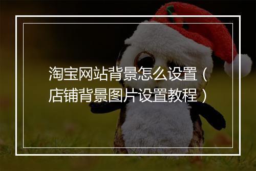 淘宝网站背景怎么设置（店铺背景图片设置教程）