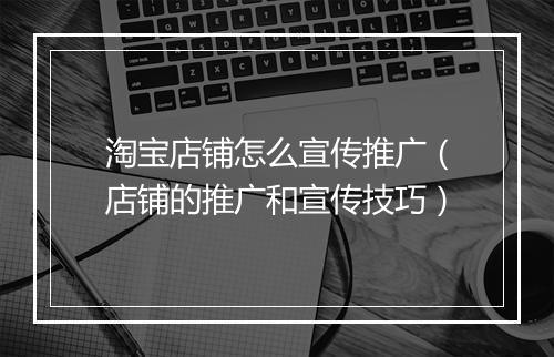 淘宝店铺怎么宣传推广（店铺的推广和宣传技巧）