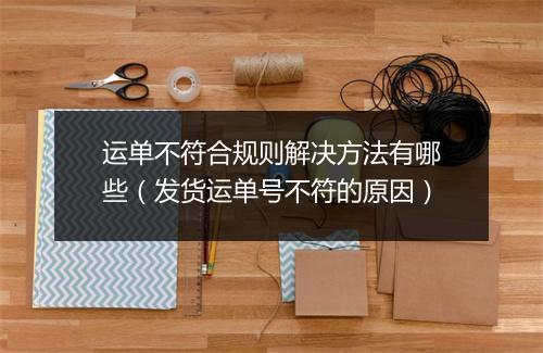 运单不符合规则解决方法有哪些（发货运单号不符的原因）
