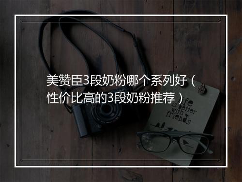 美赞臣3段奶粉哪个系列好（性价比高的3段奶粉推荐）