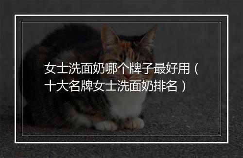 女士洗面奶哪个牌子最好用（十大名牌女士洗面奶排名）