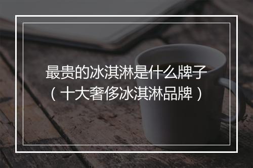 最贵的冰淇淋是什么牌子（十大奢侈冰淇淋品牌）